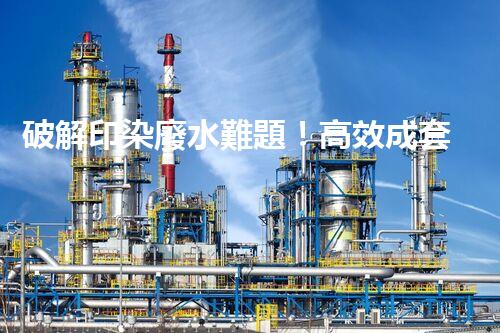 破解印染廢水難題！高效成套設(shè)備是如何做到的？